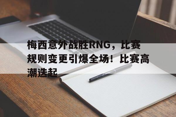 包含梅西意外战胜RNG，比赛规则变更引爆全场！比赛高潮迭起的词条-九游体育官网