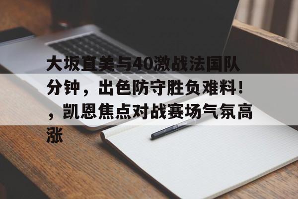 关于大坂直美与40激战法国队分钟，出色防守胜负难料！，凯恩焦点对战赛场气氛高涨的信息-九游体育