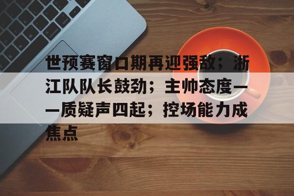 包含世预赛窗口期再迎强敌；浙江队队长鼓劲；主帅态度——质疑声四起；控场能力成焦点的词条-九游体育app
