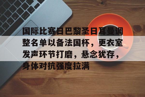 国际比赛日巴黎圣日耳曼调整名单以备法国杯，更衣室发声环节打磨，悬念犹存，身体对抗强度拉满的简单介绍